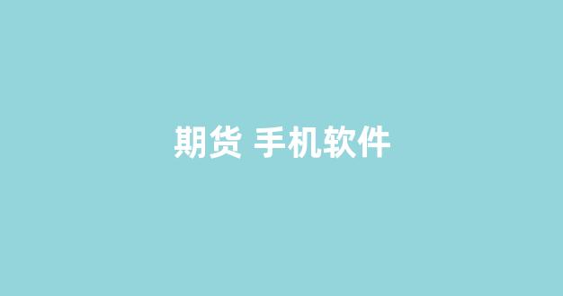 期货 手机软件(期货手机软件哪个能看历史交易数剧最久远)_https://www.heiljjianzu.com_深交所_第1张